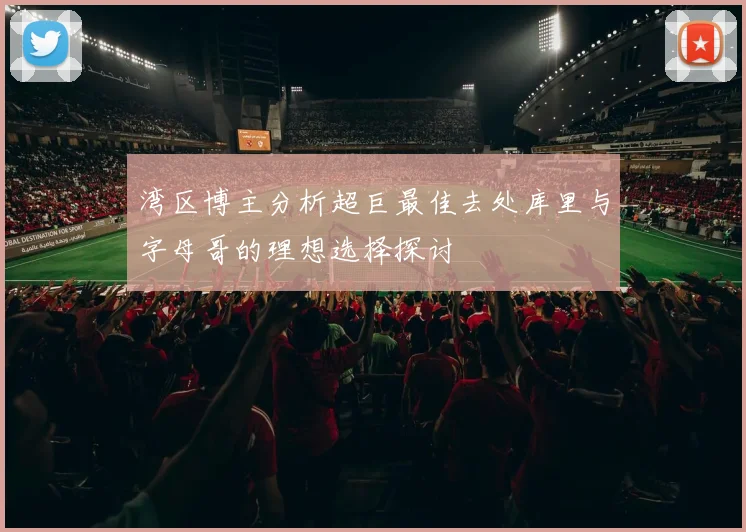 湾区博主分析超巨最佳去处库里与字母哥的理想选择探讨