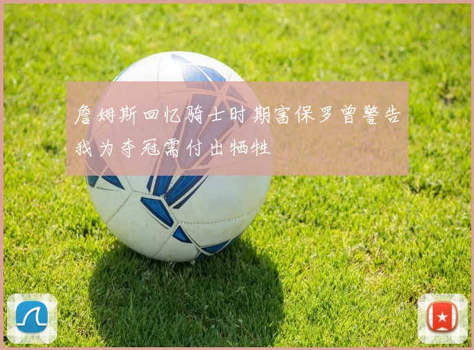 詹姆斯回忆骑士时期富保罗曾警告我为夺冠需付出牺牲