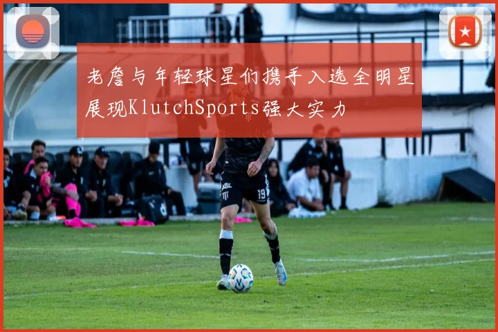 老詹与年轻球星们携手入选全明星展现KlutchSports强大实力