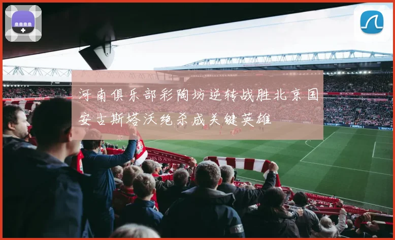 河南俱乐部彩陶坊逆转战胜北京国安古斯塔沃绝杀成关键英雄