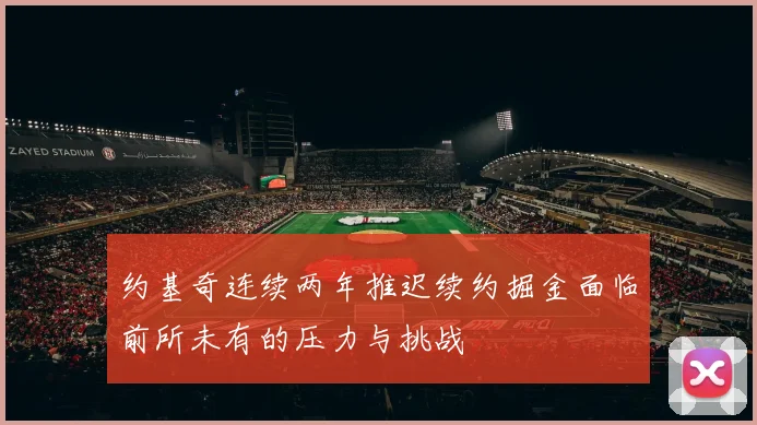 约基奇连续两年推迟续约掘金面临前所未有的压力与挑战