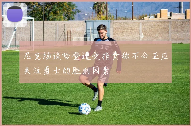 尼克杨谈哈登遭受指责称不公正应关注勇士的胜利因素