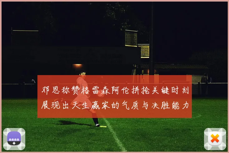 邓恩称赞格雷森阿伦拼抢关键时刻展现出天生赢家的气质与决胜能力