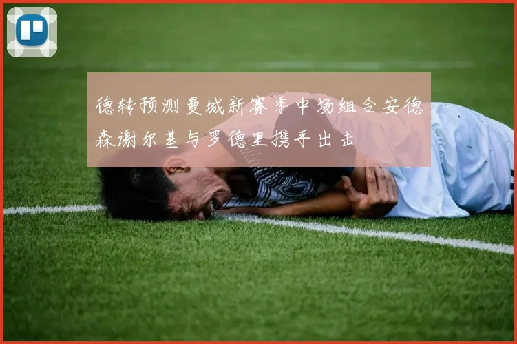德转预测曼城新赛季中场组合安德森谢尔基与罗德里携手出击