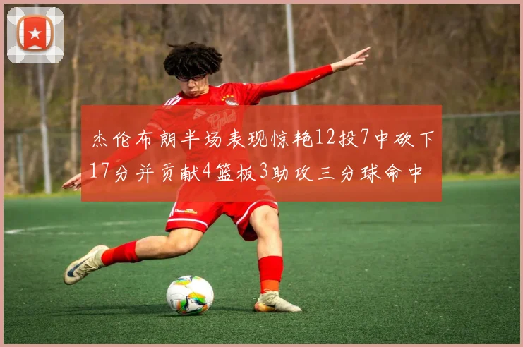 杰伦布朗半场表现惊艳12投7中砍下17分并贡献4篮板3助攻三分球命中率高达75
