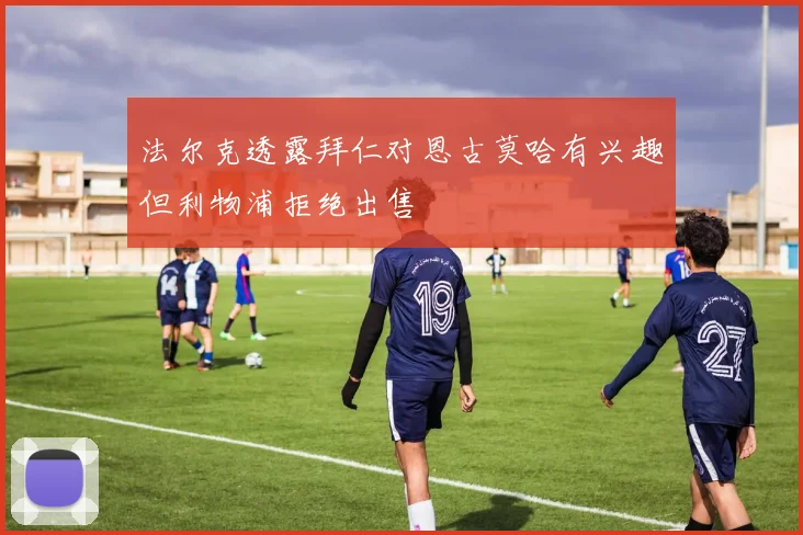 法尔克透露拜仁对恩古莫哈有兴趣但利物浦拒绝出售