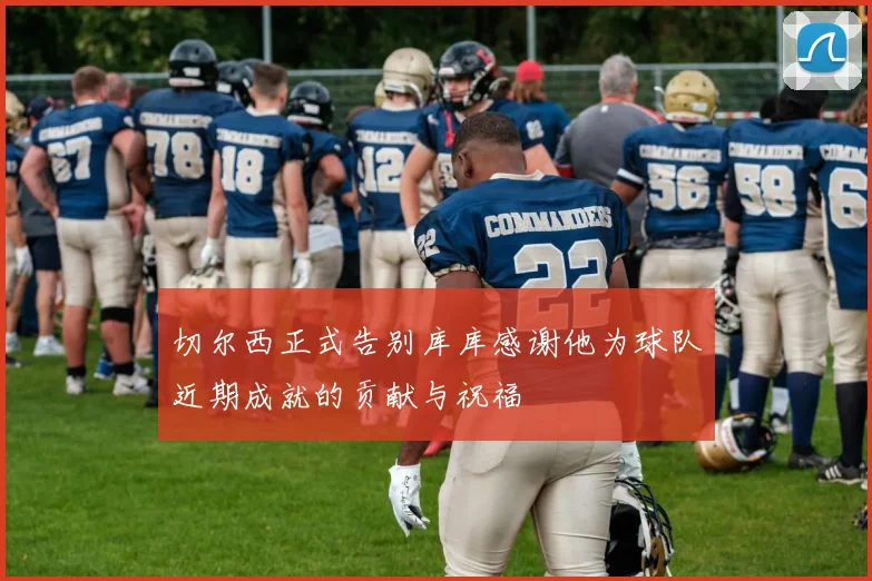 切尔西正式告别库库感谢他为球队近期成就的贡献与祝福