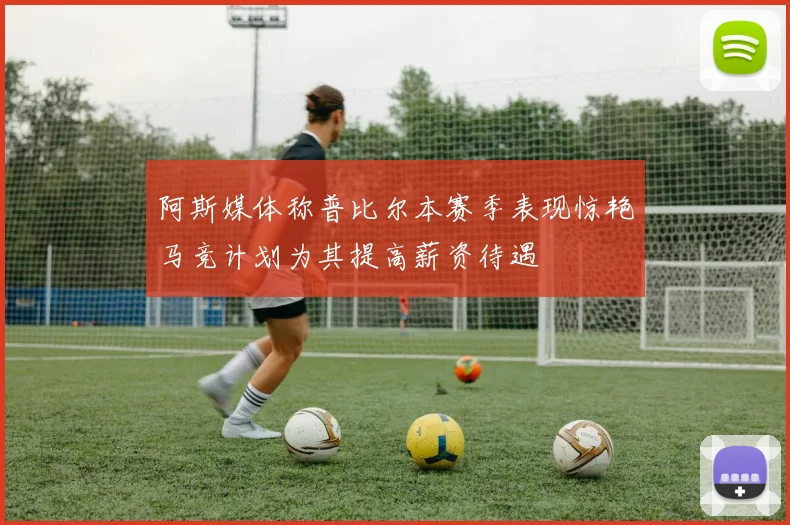 阿斯媒体称普比尔本赛季表现惊艳马竞计划为其提高薪资待遇