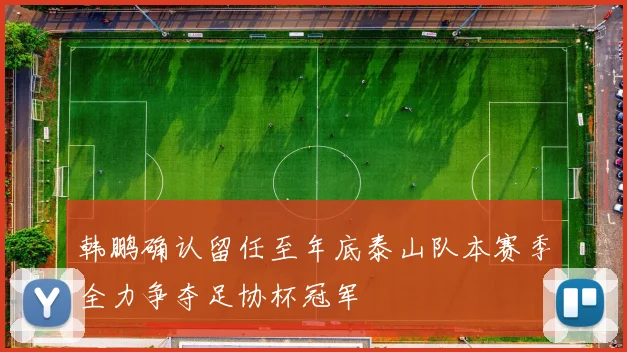 韩鹏确认留任至年底泰山队本赛季全力争夺足协杯冠军