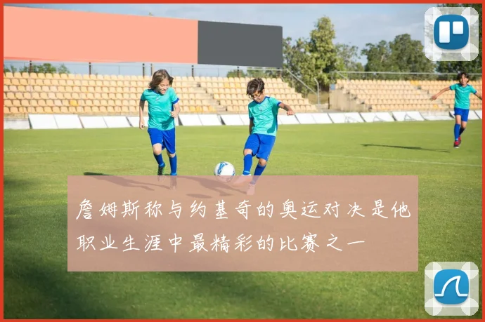 詹姆斯称与约基奇的奥运对决是他职业生涯中最精彩的比赛之一