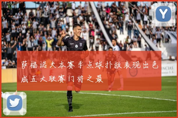 萨福诺夫本赛季点球扑救表现出色成五大联赛门将之最