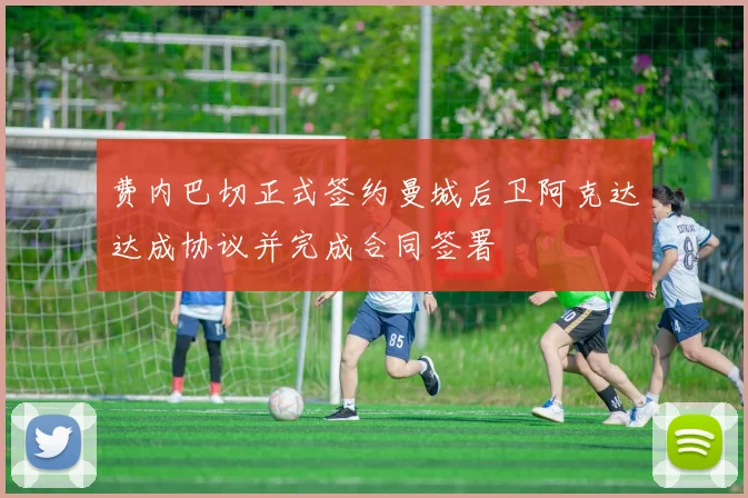 费内巴切正式签约曼城后卫阿克达达成协议并完成合同签署
