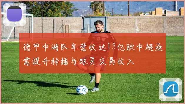 德甲中游队年营收达15亿欧中超亟需提升转播与球员交易收入