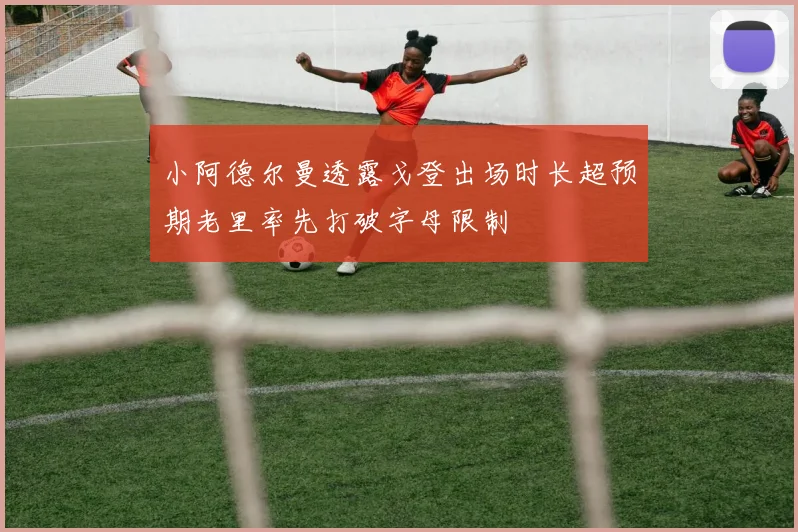 小阿德尔曼透露戈登出场时长超预期老里率先打破字母限制