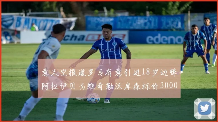 意天空报道罗马有意引进18岁边锋阿拉伊贝戈维奇勒沃库森标价3000万欧元