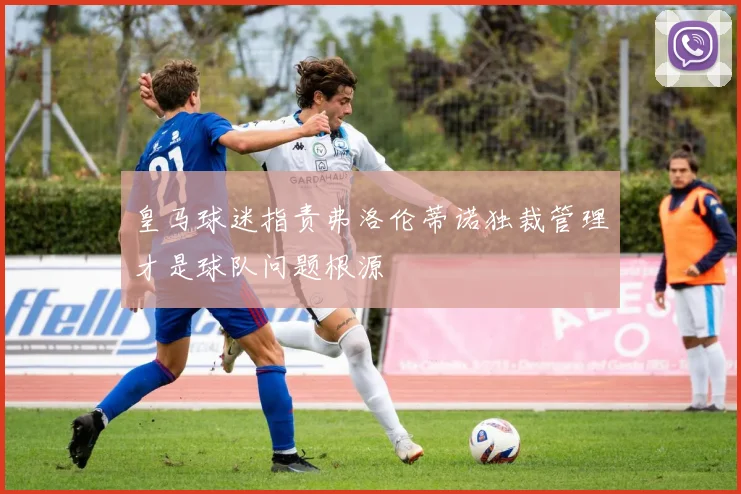 皇马球迷指责弗洛伦蒂诺独裁管理才是球队问题根源