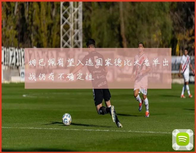 姆巴佩有望入选国家德比大名单出战仍存不确定性