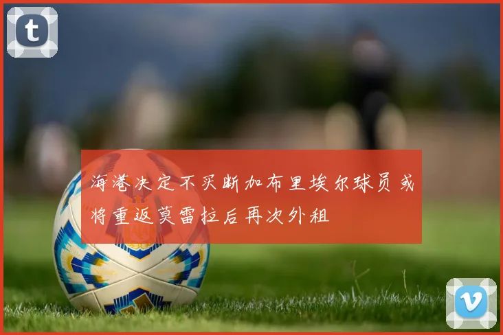 海港决定不买断加布里埃尔球员或将重返莫雷拉后再次外租