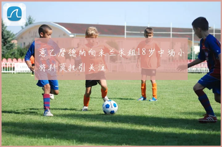 意乙摩德纳向米兰求租18岁中场小将科莫托引关注