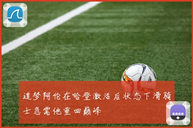 追梦阿伦在哈登激活后状态下滑骑士急需他重回巅峰