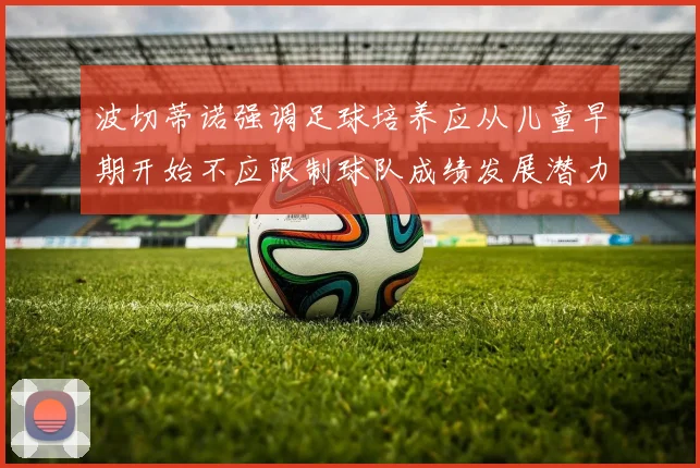 波切蒂诺强调足球培养应从儿童早期开始不应限制球队成绩发展潜力