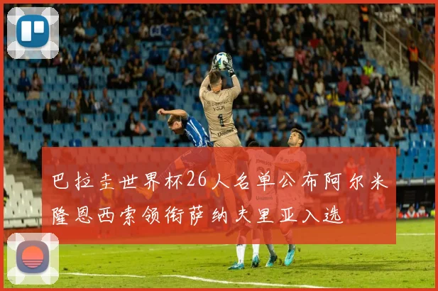 巴拉圭世界杯26人名单公布阿尔米隆恩西索领衔萨纳夫里亚入选