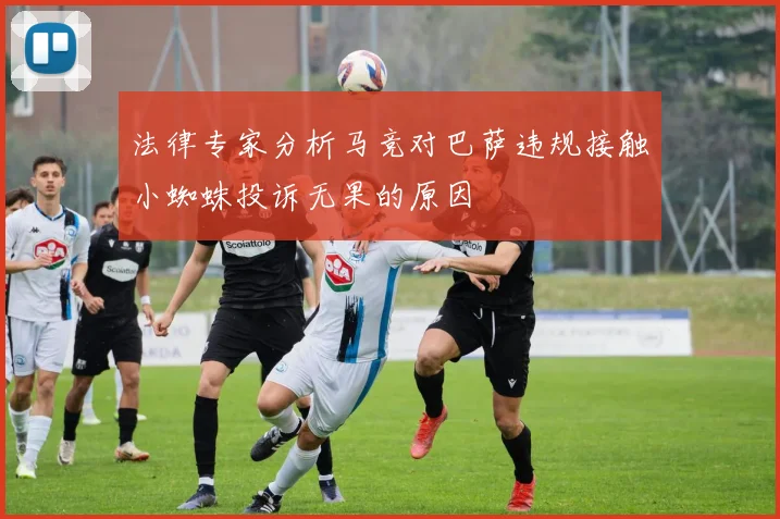 法律专家分析马竞对巴萨违规接触小蜘蛛投诉无果的原因